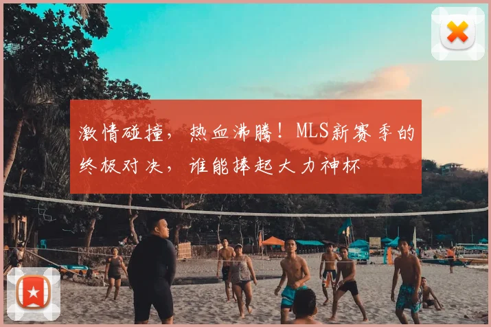 激情碰撞，热血沸腾！MLS新赛季的终极对决，谁能捧起大力神杯