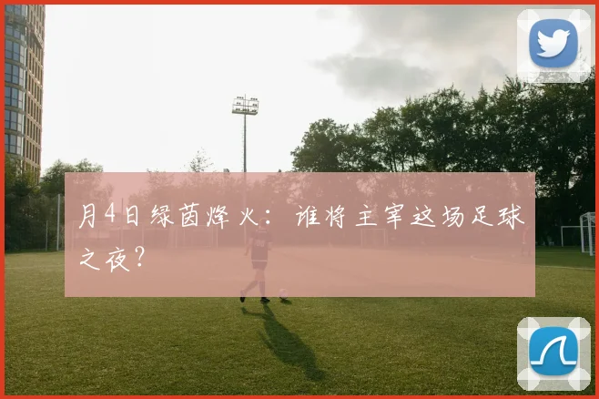 月4日绿茵烽火：谁将主宰这场足球之夜？