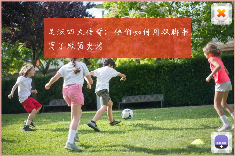 足坛四大传奇：他们如何用双脚书写了绿茵史诗