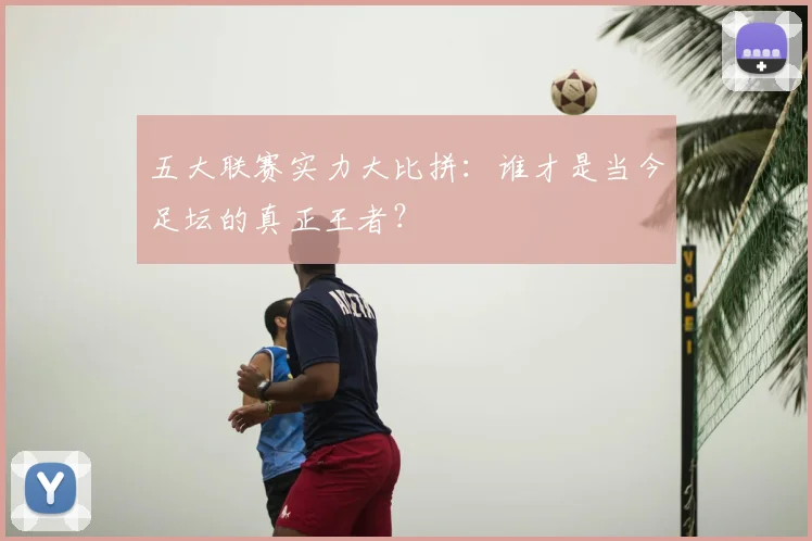 五大联赛实力大比拼:谁才是当今足坛的真正王者?
