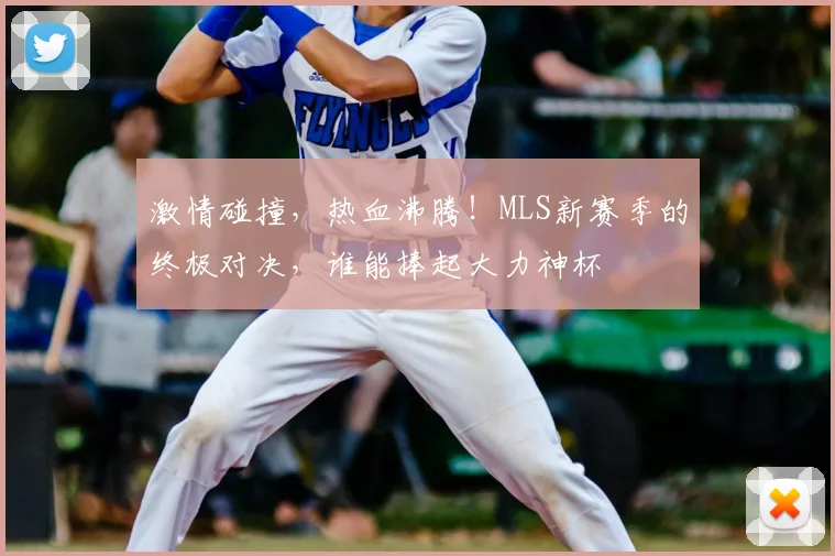 激情碰撞，热血沸腾！MLS新赛季的终极对决，谁能捧起大力神杯