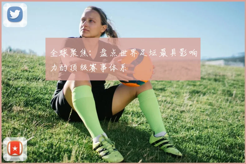 全球聚焦：盘点世界足坛最具影响力的顶级赛事体系