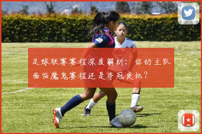 足球联赛赛程深度解析：你的主队面临魔鬼赛程还是夺冠良机？