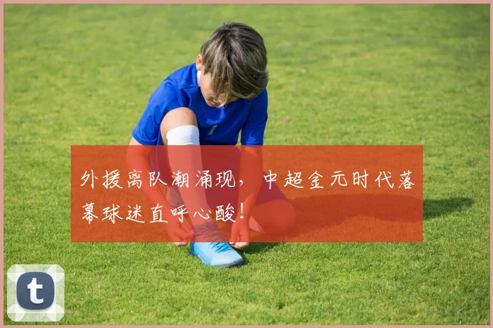 外援离队潮涌现,中超金元时代落幕球迷直呼心酸!