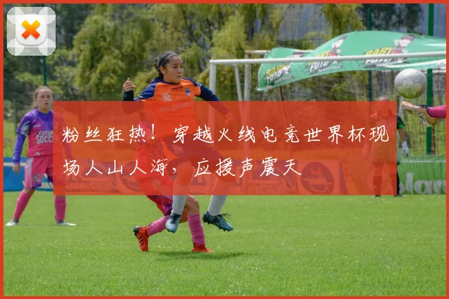 粉丝狂热！穿越火线电竞世界杯现场人山人海，应援声震天