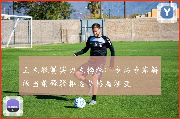 五大联赛实力大揭秘：专访专家解读当前强弱排名与格局演变