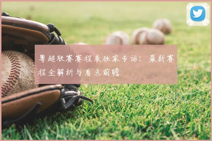 粤超联赛赛程表独家专访：最新赛程全解析与看点前瞻