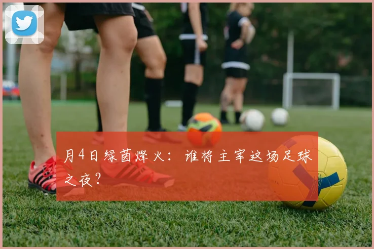 月4日绿茵烽火：谁将主宰这场足球之夜？