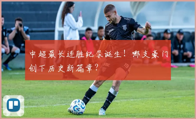 中超最长连胜纪录诞生！哪支豪门创下历史新篇章？