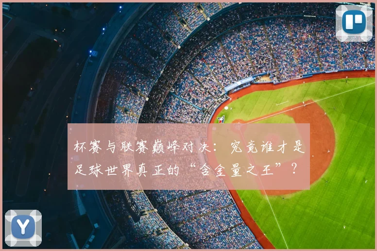 杯赛与联赛巅峰对决:究竟谁才是足球世界真正的“含金量之王”?