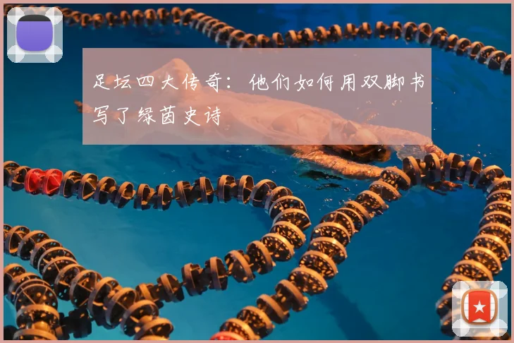 足坛四大传奇：他们如何用双脚书写了绿茵史诗