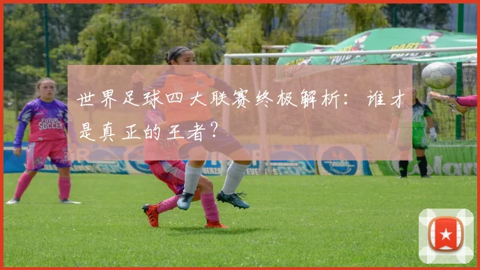 世界足球四大联赛终极解析：谁才是真正的王者？