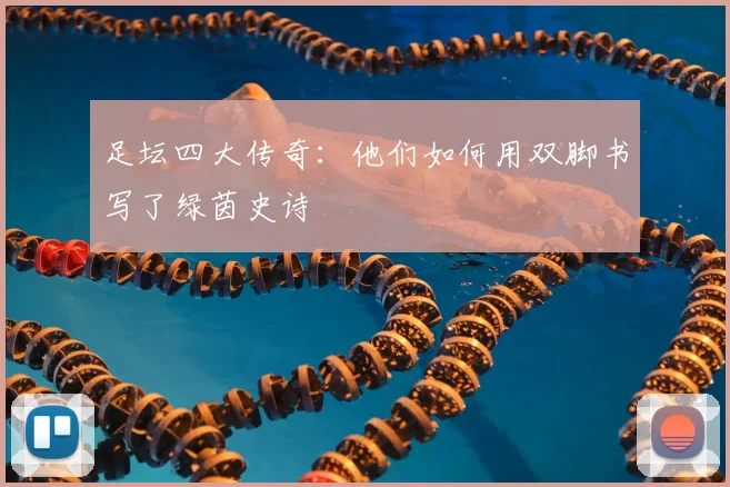 足坛四大传奇:他们如何用双脚书写了绿茵史诗